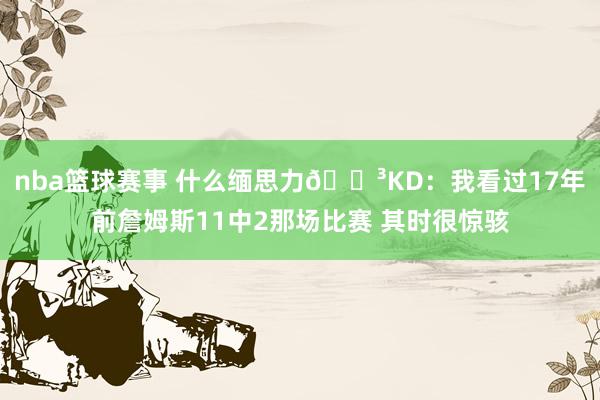 nba篮球赛事 什么缅思力😳KD：我看过17年前詹姆斯11中2那场比赛 其时很惊骇