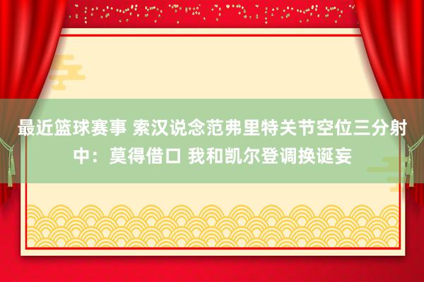 最近篮球赛事 索汉说念范弗里特关节空位三分射中：莫得借口 我和凯尔登调换诞妄