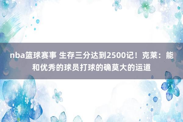 nba篮球赛事 生存三分达到2500记！克莱：能和优秀的球员打球的确莫大的运道