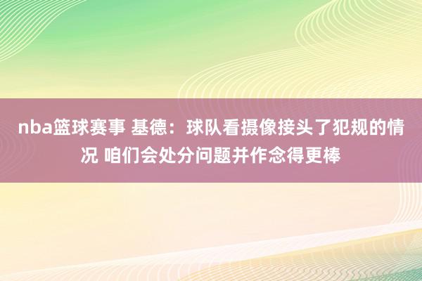 nba篮球赛事 基德：球队看摄像接头了犯规的情况 咱们会处分问题并作念得更棒