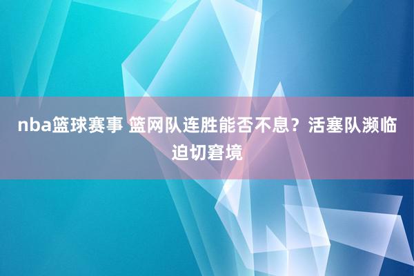 nba篮球赛事 篮网队连胜能否不息？活塞队濒临迫切窘境