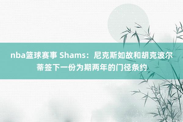 nba篮球赛事 Shams：尼克斯如故和胡克波尔蒂签下一份为期两年的门径条约