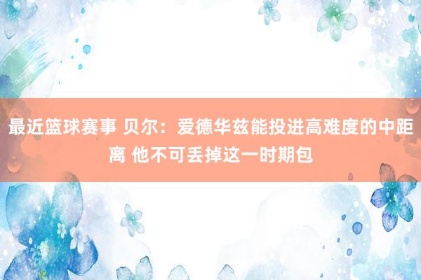 最近篮球赛事 贝尔：爱德华兹能投进高难度的中距离 他不可丢掉这一时期包