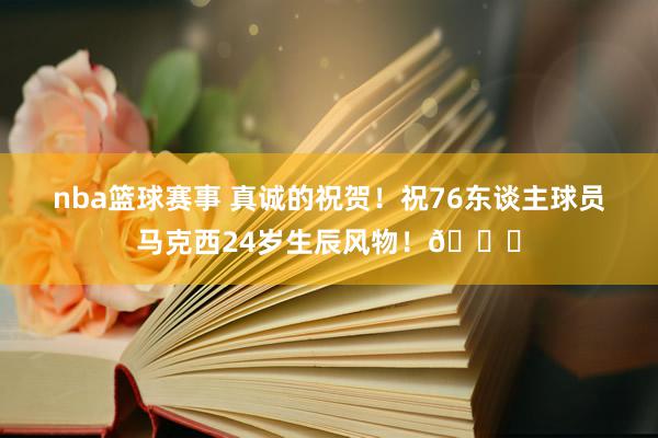 nba篮球赛事 真诚的祝贺！祝76东谈主球员马克西24岁生辰风物！🎂