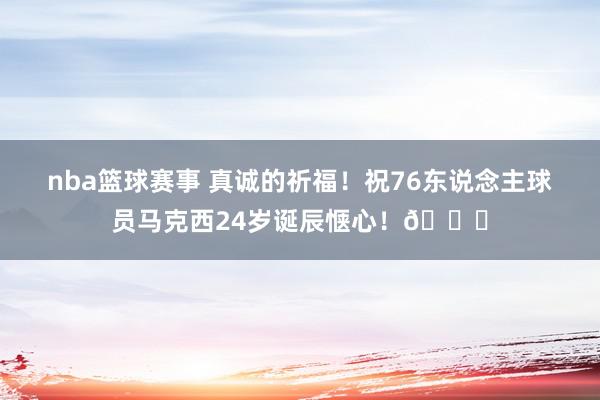 nba篮球赛事 真诚的祈福！祝76东说念主球员马克西24岁诞辰惬心！🎂