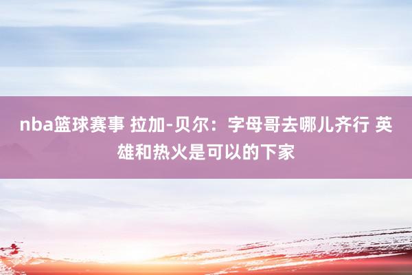 nba篮球赛事 拉加-贝尔：字母哥去哪儿齐行 英雄和热火是可以的下家