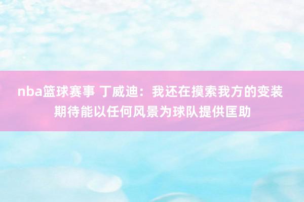 nba篮球赛事 丁威迪：我还在摸索我方的变装 期待能以任何风景为球队提供匡助