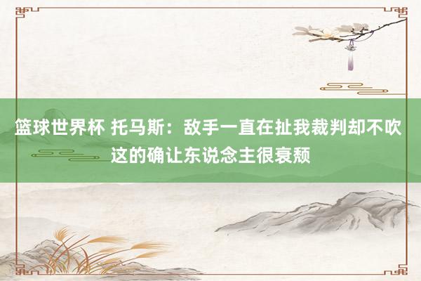 篮球世界杯 托马斯：敌手一直在扯我裁判却不吹 这的确让东说念主很衰颓