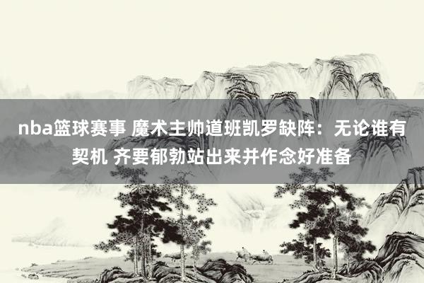 nba篮球赛事 魔术主帅道班凯罗缺阵：无论谁有契机 齐要郁勃站出来并作念好准备