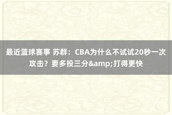 最近篮球赛事 苏群：CBA为什么不试试20秒一次攻击？要多投三分&打得更快