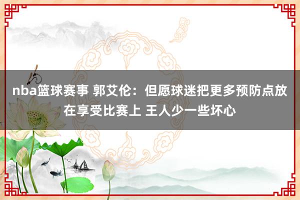 nba篮球赛事 郭艾伦：但愿球迷把更多预防点放在享受比赛上 王人少一些坏心