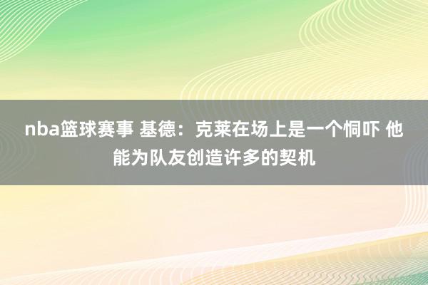 nba篮球赛事 基德：克莱在场上是一个恫吓 他能为队友创造许多的契机