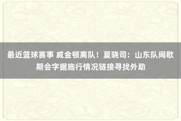 最近篮球赛事 威金顿离队！夏晓司：山东队间歇期会字据施行情况链接寻找外助