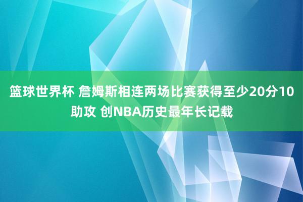 篮球世界杯 詹姆斯相连两场比赛获得至少20分10助攻 创NBA历史最年长记载