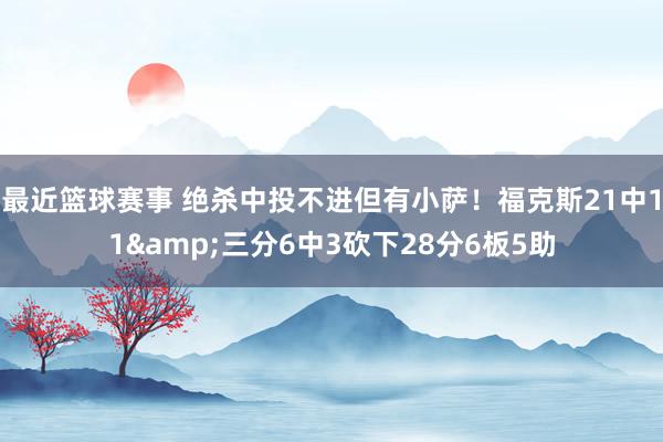 最近篮球赛事 绝杀中投不进但有小萨！福克斯21中11&三分6中3砍下28分6板5助