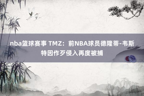 nba篮球赛事 TMZ：前NBA球员德隆蒂-韦斯特因作歹侵入再度被捕