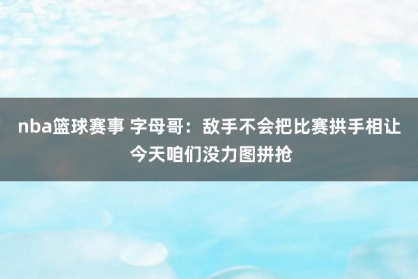 nba篮球赛事 字母哥：敌手不会把比赛拱手相让 今天咱们没力图拼抢