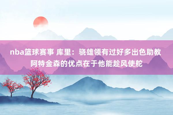 nba篮球赛事 库里：骁雄领有过好多出色助教 阿特金森的优点在于他能趁风使舵