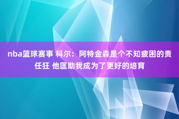 nba篮球赛事 科尔：阿特金森是个不知疲困的责任狂 他匡助我成为了更好的培育