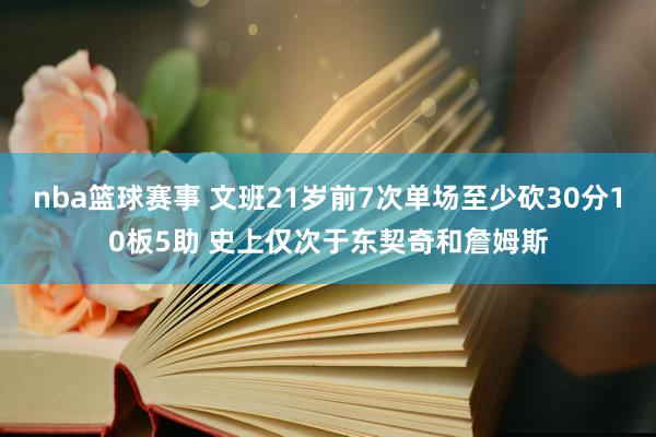 nba篮球赛事 文班21岁前7次单场至少砍30分10板5助 史上仅次于东契奇和詹姆斯