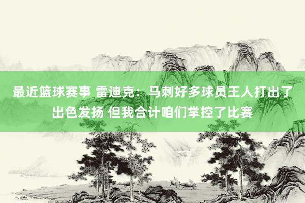 最近篮球赛事 雷迪克：马刺好多球员王人打出了出色发扬 但我合计咱们掌控了比赛