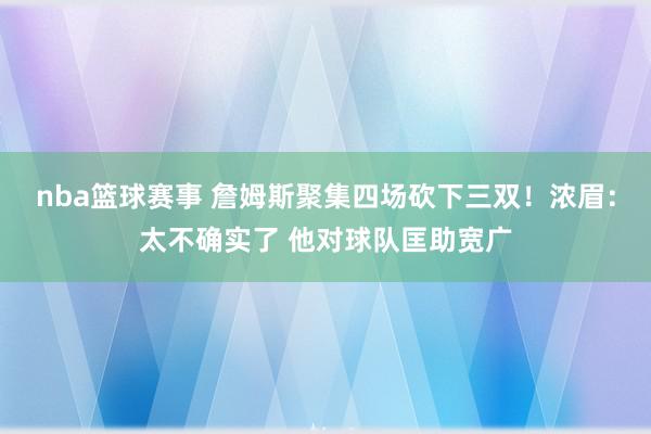 nba篮球赛事 詹姆斯聚集四场砍下三双！浓眉：太不确实了 他对球队匡助宽广