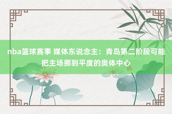 nba篮球赛事 媒体东说念主：青岛第二阶段可能把主场挪到平度的奥体中心