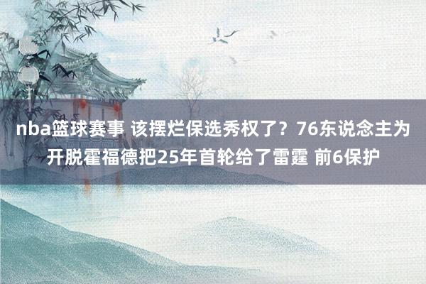 nba篮球赛事 该摆烂保选秀权了？76东说念主为开脱霍福德把25年首轮给了雷霆 前6保护