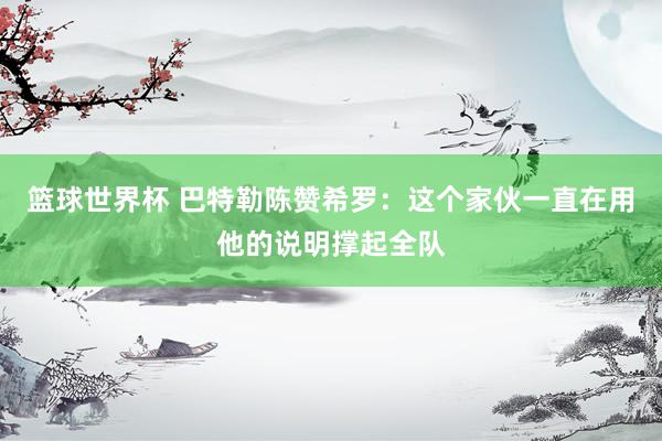 篮球世界杯 巴特勒陈赞希罗：这个家伙一直在用他的说明撑起全队