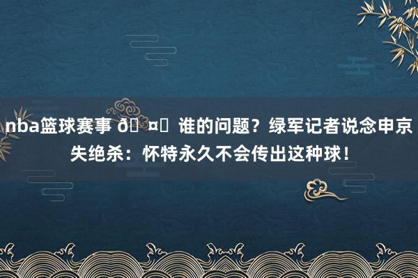 nba篮球赛事 🤔谁的问题？绿军记者说念申京失绝杀：怀特永久不会传出这种球！