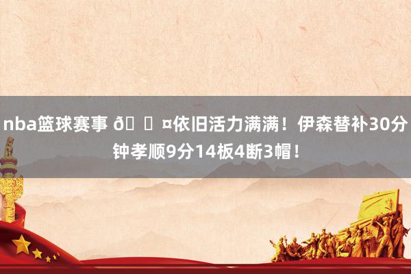 nba篮球赛事 😤依旧活力满满！伊森替补30分钟孝顺9分14板4断3帽！