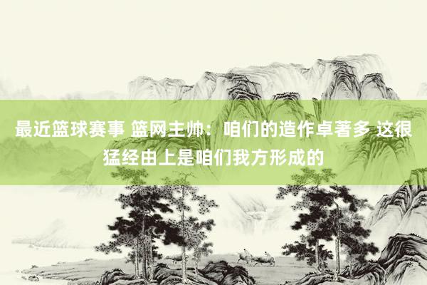 最近篮球赛事 篮网主帅：咱们的造作卓著多 这很猛经由上是咱们我方形成的