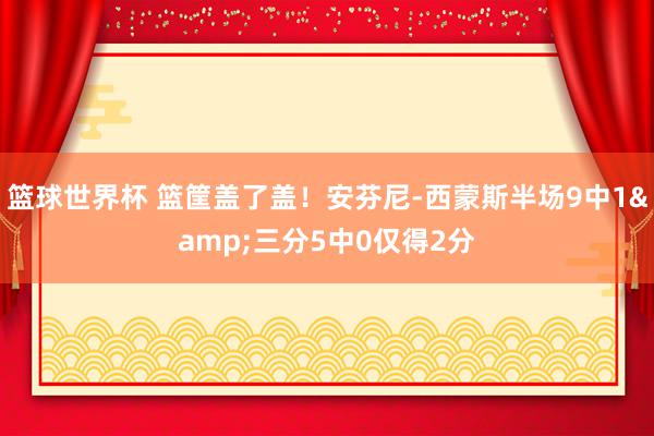 篮球世界杯 篮筐盖了盖！安芬尼-西蒙斯半场9中1&三分5中0仅得2分