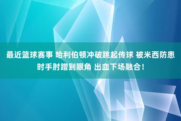 最近篮球赛事 哈利伯顿冲破跳起传球 被米西防患时手肘蹭到眼角 出血下场融合！