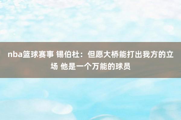 nba篮球赛事 锡伯杜：但愿大桥能打出我方的立场 他是一个万能的球员