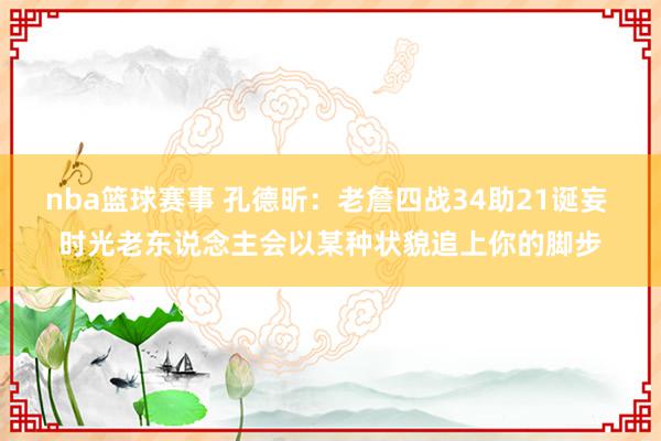 nba篮球赛事 孔德昕：老詹四战34助21诞妄 时光老东说念主会以某种状貌追上你的脚步