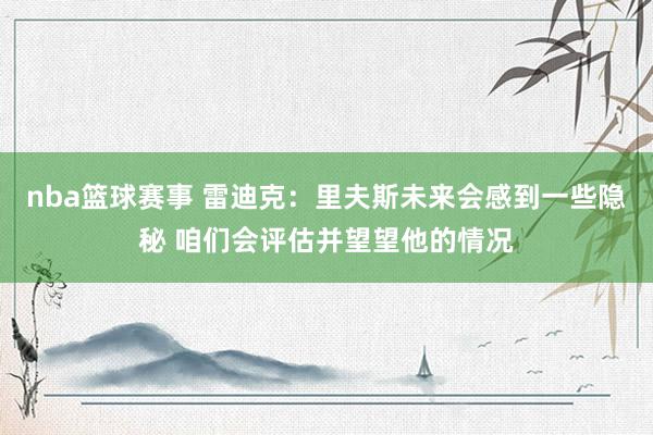 nba篮球赛事 雷迪克：里夫斯未来会感到一些隐秘 咱们会评估并望望他的情况