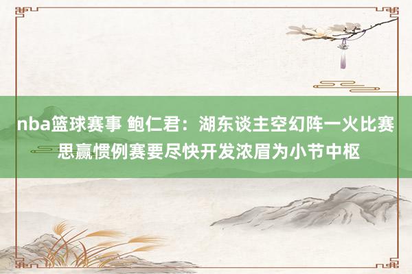 nba篮球赛事 鲍仁君：湖东谈主空幻阵一火比赛 思赢惯例赛要尽快开发浓眉为小节中枢