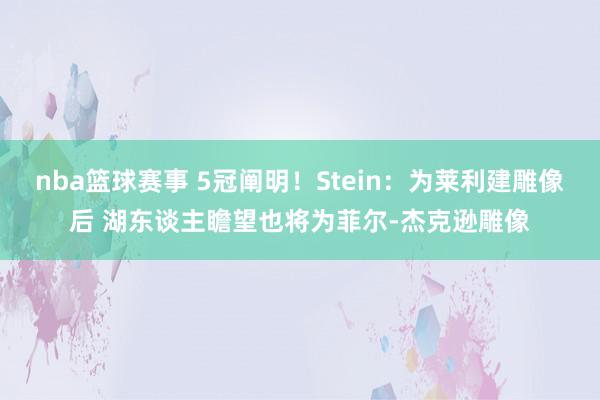 nba篮球赛事 5冠阐明！Stein：为莱利建雕像后 湖东谈主瞻望也将为菲尔-杰克逊雕像