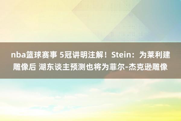 nba篮球赛事 5冠讲明注解！Stein：为莱利建雕像后 湖东谈主预测也将为菲尔-杰克逊雕像