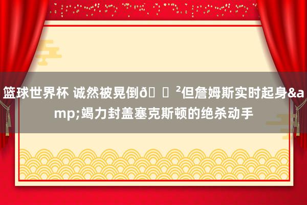 篮球世界杯 诚然被晃倒😲但詹姆斯实时起身&竭力封盖塞克斯顿的绝杀动手