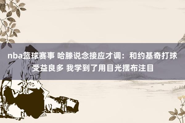 nba篮球赛事 哈滕说念接应才调：和约基奇打球受益良多 我学到了用目光摆布注目