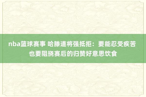 nba篮球赛事 哈滕道将强抵拒：要能忍受疾苦 也要阻挠赛后的归赞好意思饮食