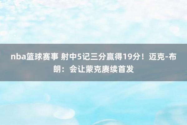 nba篮球赛事 射中5记三分赢得19分！迈克-布朗：会让蒙克赓续首发