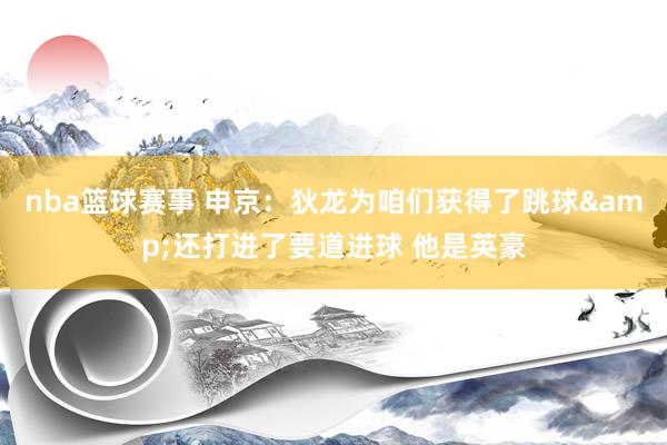 nba篮球赛事 申京：狄龙为咱们获得了跳球&还打进了要道进球 他是英豪