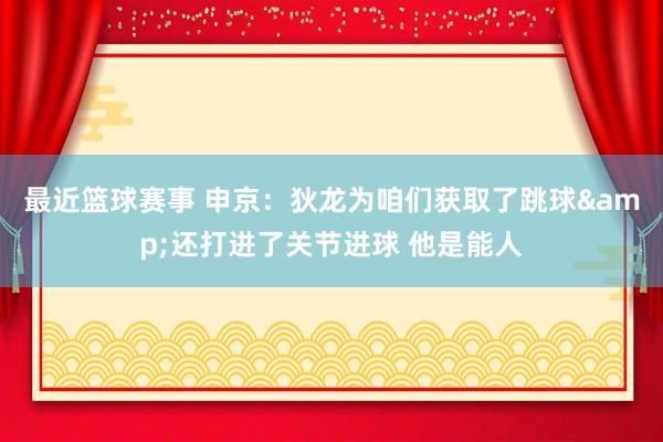 最近篮球赛事 申京：狄龙为咱们获取了跳球&还打进了关节进球 他是能人