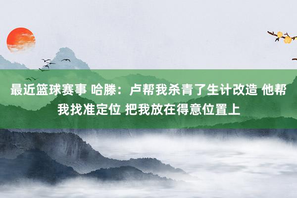 最近篮球赛事 哈滕：卢帮我杀青了生计改造 他帮我找准定位 把我放在得意位置上