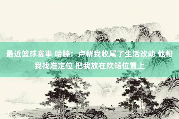 最近篮球赛事 哈滕：卢帮我收尾了生活改动 他帮我找准定位 把我放在欢畅位置上