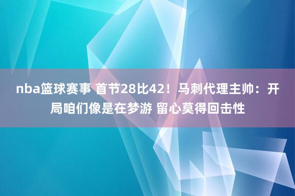 nba篮球赛事 首节28比42！马刺代理主帅：开局咱们像是在梦游 留心莫得回击性