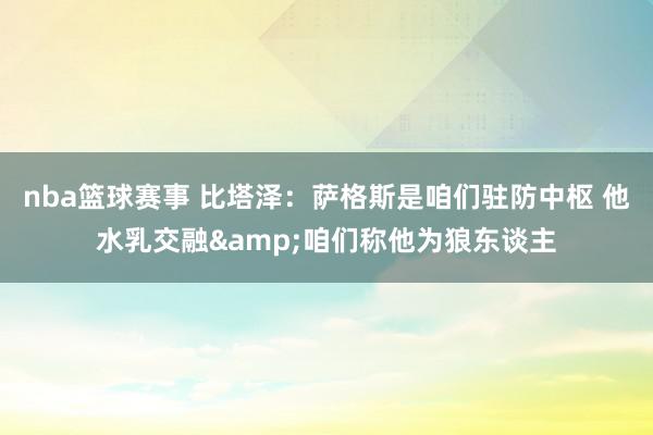 nba篮球赛事 比塔泽：萨格斯是咱们驻防中枢 他水乳交融&咱们称他为狼东谈主